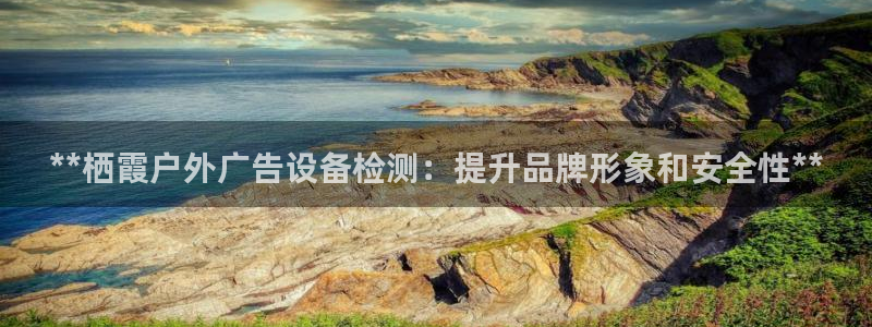 杏宇平台测速链接：**栖霞户外广告设备检测：提升品牌形象和安全性**