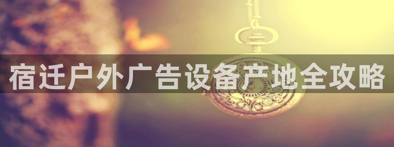 杏宇官方平台官网下载：宿迁户外广告设备产地全攻略