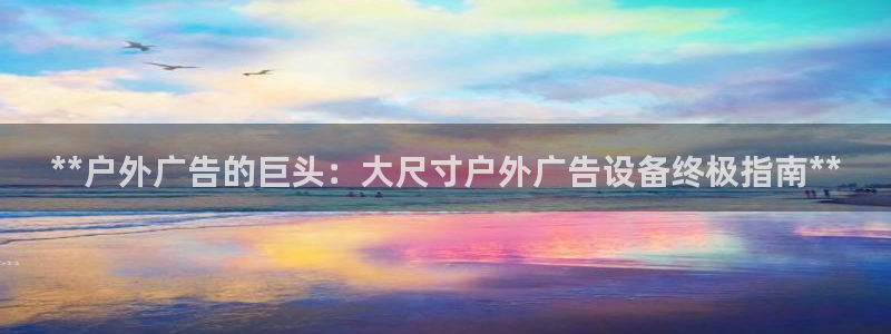 杏宇平台提现为什么这么久呢：**户外广告的巨头：大尺寸户外广告设备终极指南**