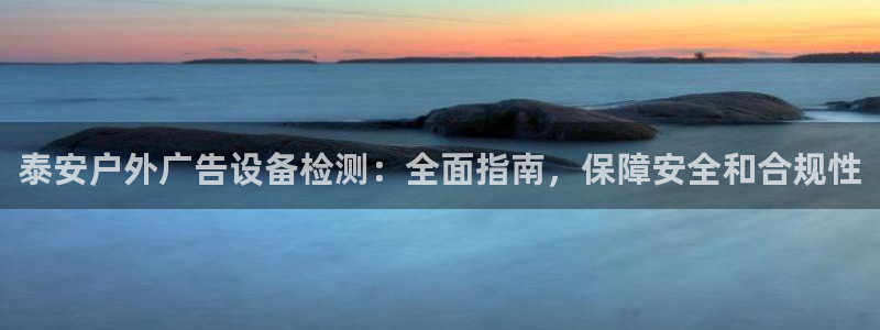 杏宇平台测速链接：泰安户外广告设备检测：全面指南，保障安全和合规性