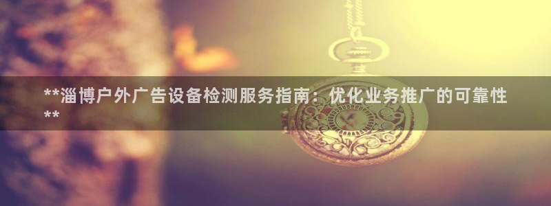 杏宇平台注册地址：**淄博户外广告设备检测服务指南：优化业务推广的可靠性
**
