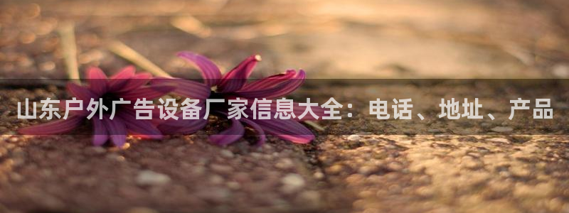 杏宇平台主管：山东户外广告设备厂家信息大全：电话、地址、产品