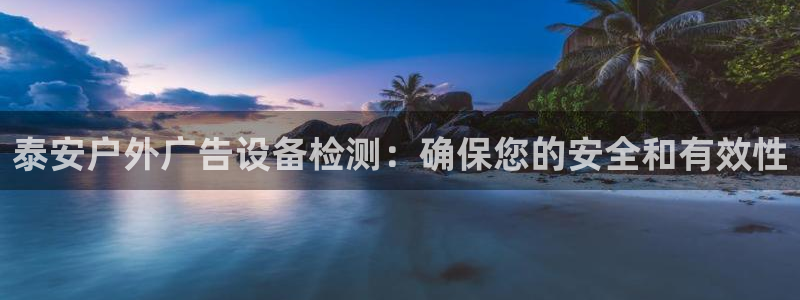 杏宇平台代理多少钱一个：泰安户外广告设备检测：确保您的安全和有效性