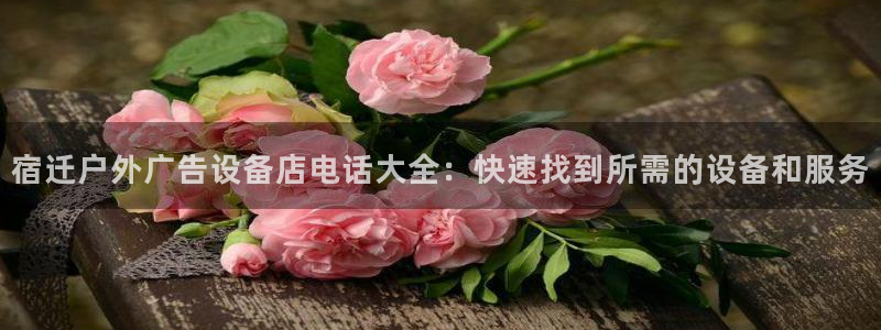 杏宇平台代理多少钱：宿迁户外广告设备店电话大全：快速找到所需的设备和服务