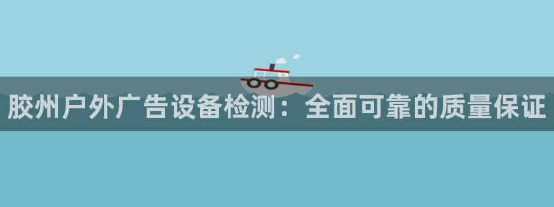 杏宇平台怎么样：胶州户外广告设备检测：全面可靠的质量保证