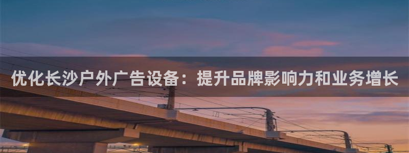 杏宇平台代理怎么赚钱快：优化长沙户外广告设备：提升品牌影响力和业务增长