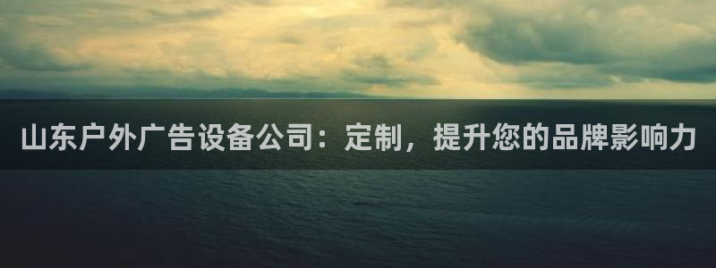 杏宇平台好吗：山东户外广告设备公司：定制，提升您的品牌影响力