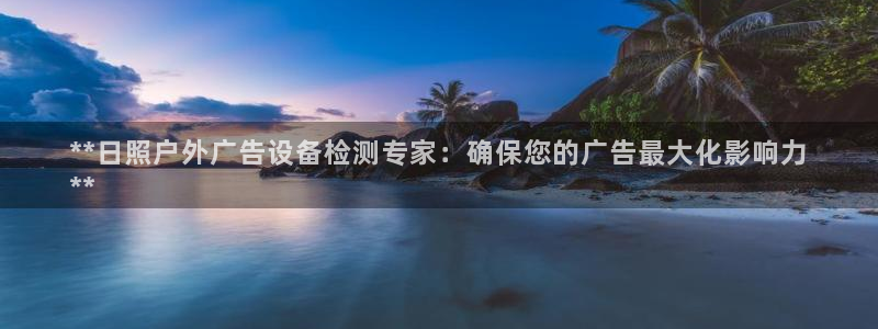 杏宇官方平台官网入口：**日照户外广告设备检测专家：确保您的广告最大化影响力
**