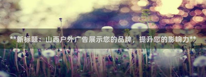 杏宇平台测速链接：**新标题：山西户外广告展示您的品牌，提升您的影响力**
