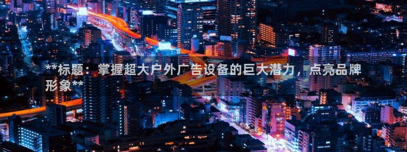 杏宇平台登陆：**标题：掌握超大户外广告设备的巨大潜力，点亮品牌
形象**