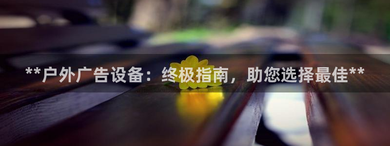 杏宇平台好吗：**户外广告设备：终极指南，助您选择最佳**