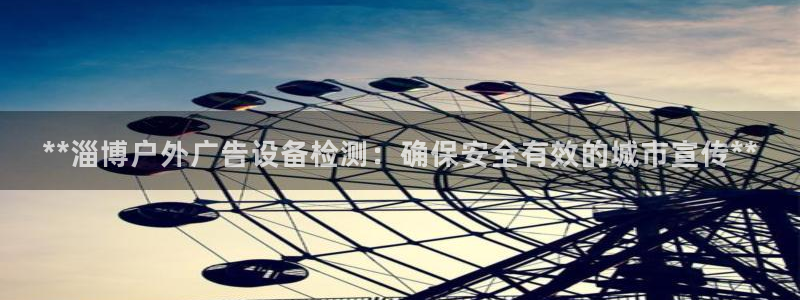 杏宇平台代理多少钱一次：**淄博户外广告设备检测：确保安全有效的城市宣传**
