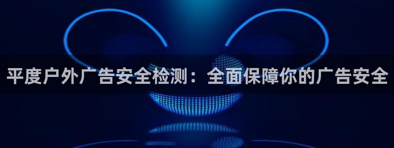 杏宇平台提现为什么这么久呢：平度户外广告安全检测：全面保障你的广告安全