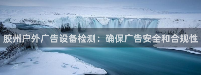 杏宇平台代理怎么样：胶州户外广告设备检测：确保广告安全和合规性