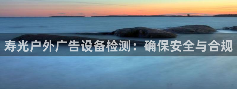 杏宇平台登陆：寿光户外广告设备检测：确保安全与合规