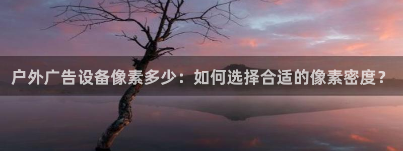 杏宇平台招商怎么样：户外广告设备像素多少：如何选择合适的像素密度？