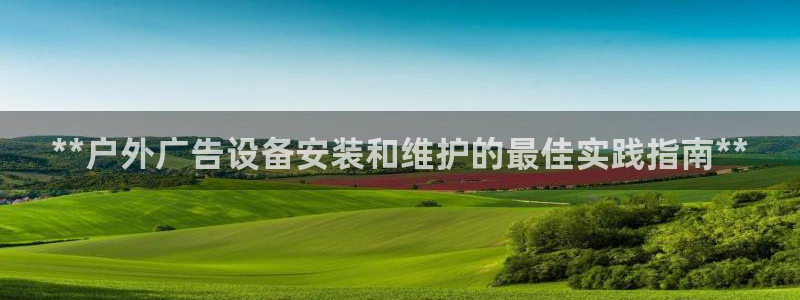 杏宇平台总代理电话：**户外广告设备安装和维护的最佳实践指南**
