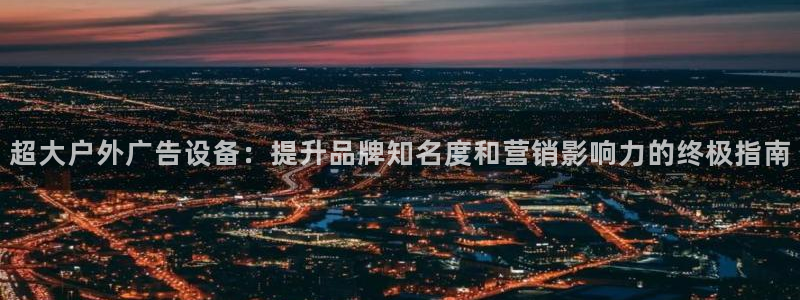 杏宇平台测速链接：超大户外广告设备：提升品牌知名度和营销影响力的终极指南
