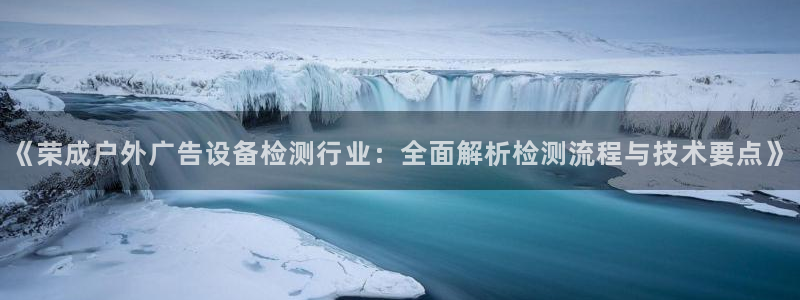 杏宇官方平台官网下载：《荣成户外广告设备检测行业：全面解析检测流程与技术要点》