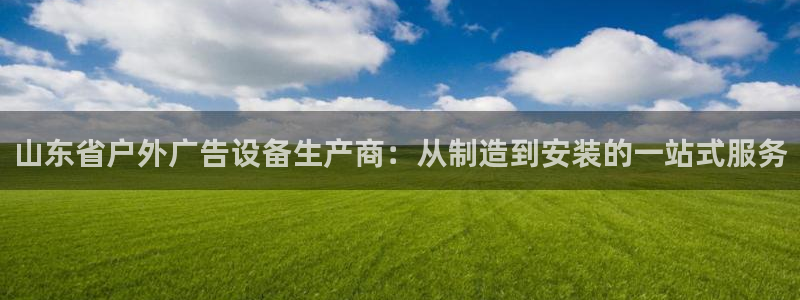 杏宇平台注册地址在哪里：山东省户外广告设备生产商：从制造到安装的一站式服务