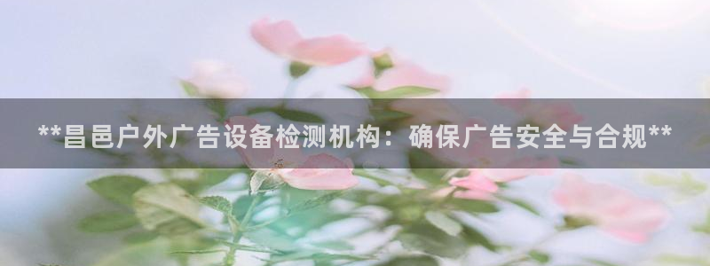 杏宇平台主管：**昌邑户外广告设备检测机构：确保广告安全与合规**