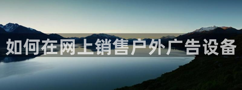 杏宇官方平台官网入口：如何在网上销售户外广告设备