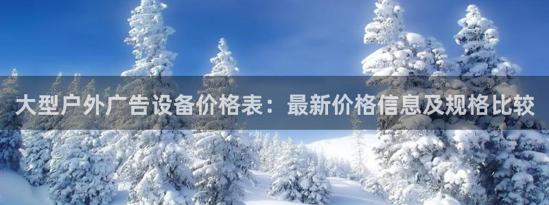 杏宇平台代理怎么样可靠吗：大型户外广告设备价格表：最新价格信息及规格比较
