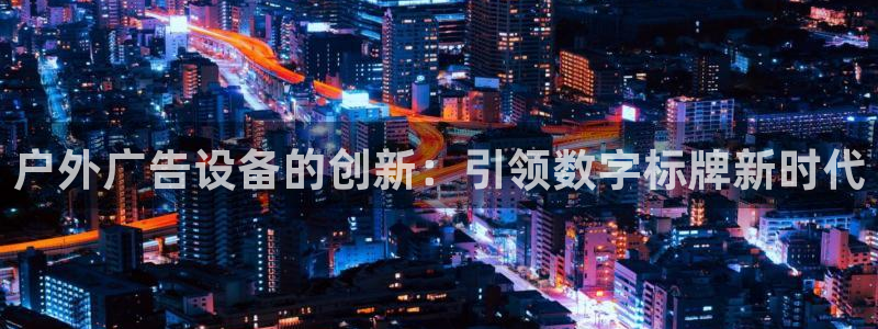 杏宇平台好吗：户外广告设备的创新：引领数字标牌新时代