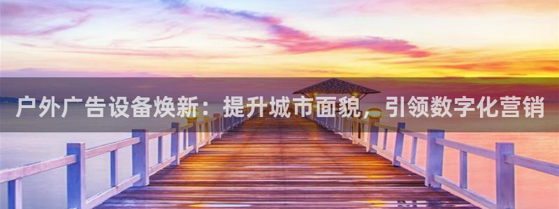 杏宇平台是什么：户外广告设备焕新：提升城市面貌，引领数字化营销
