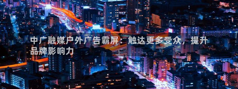 杏宇平台招商：中广融媒户外广告霸屏：触达更多受众，提升
品牌影响力
