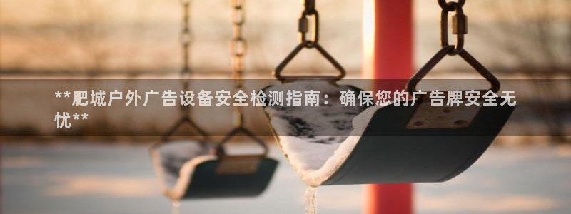 杏宇平台代理多少钱：**肥城户外广告设备安全检测指南：确保您的广告牌安全无
忧**