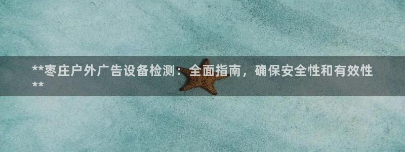 杏宇平台登录方法：**枣庄户外广告设备检测：全面指南，确保安全性和有效性
**