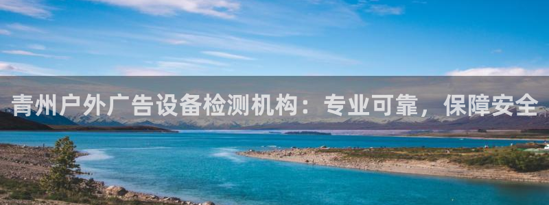 杏宇平台提现为什么这么久呢：青州户外广告设备检测机构：专业可靠，保障安全
