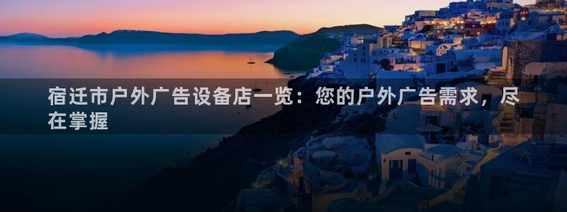 杏宇平台总代理是谁：宿迁市户外广告设备店一览：您的户外广告需求，尽
在掌握