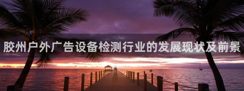 杏宇平台总代理：胶州户外广告设备检测行业的发展现状及前景