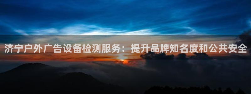 杏宇平台登陆：济宁户外广告设备检测服务：提升品牌知名度和公共安全