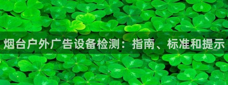 杏宇平台代理怎么样赚钱：烟台户外广告设备检测：指南、标准和提示