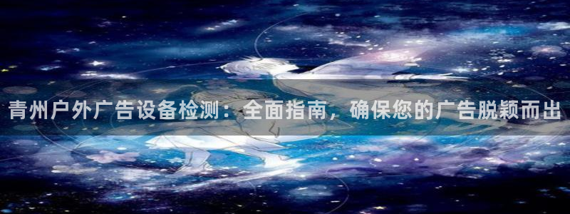 杏宇平台登录步骤图：青州户外广告设备检测：全面指南，确保您的广告脱颖而出