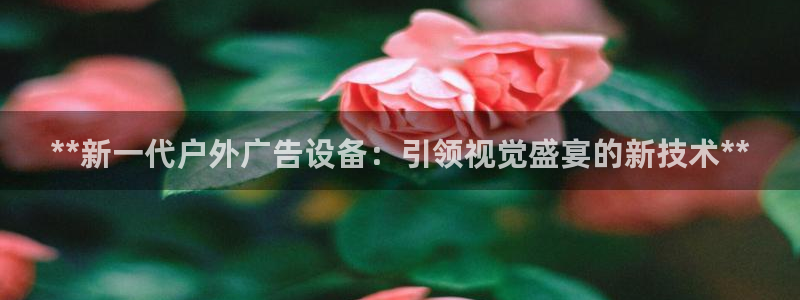 杏宇平台登录步骤是什么：**新一代户外广告设备：引领视觉盛宴的新技术**