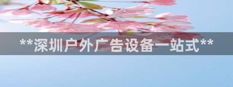 杏宇平台怎么样：**深圳户外广告设备一站式**