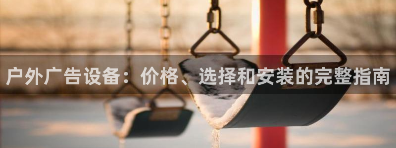 杏宇官方平台官网下载：户外广告设备：价格、选择和安装的完整指南