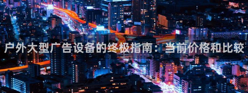 杏宇平台招商电话号码：户外大型广告设备的终极指南：当前价格和比较