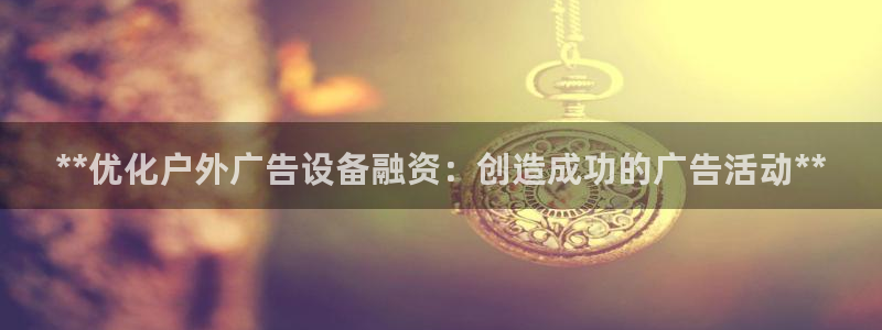 杏宇官方平台官网：**优化户外广告设备融资：创造成功的广告活动**