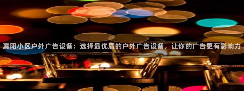 杏宇平台开户：襄阳小区户外广告设备：选择最优质的户外广告设备，让你的广告更有影响力