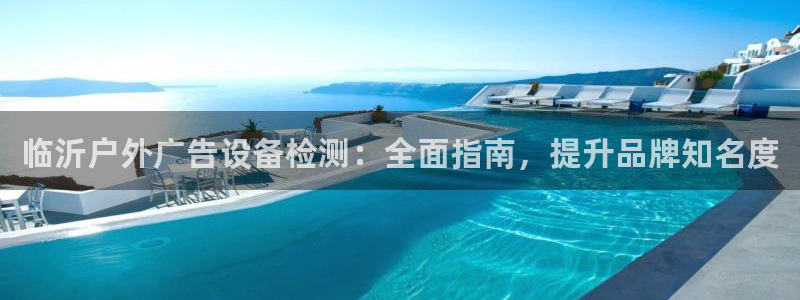 杏宇官方平台官网下载：临沂户外广告设备检测：全面指南，提升品牌知名度