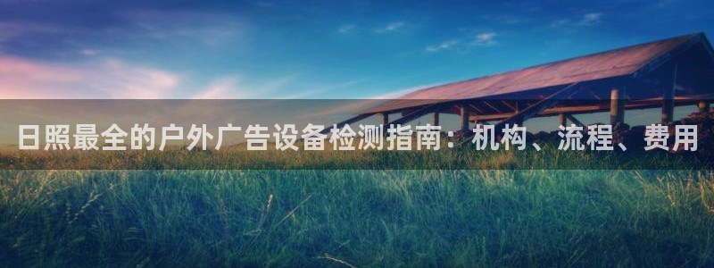 杏宇平台代理多少钱一次：日照最全的户外广告设备检测指南：机构、流程、费用