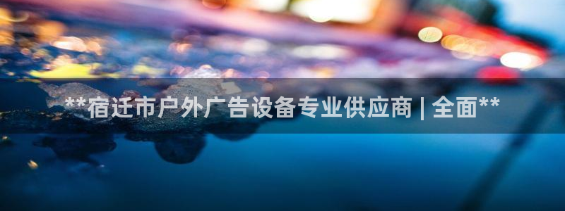 杏宇平台代理多少钱一个：**宿迁市户外广告设备专业供应商 | 全面**