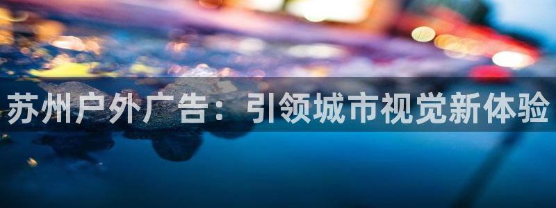 杏宇平台总代理是谁：苏州户外广告：引领城市视觉新体验