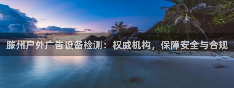 杏宇平台代理多少钱一次：滕州户外广告设备检测：权威机构，保障安全与合规