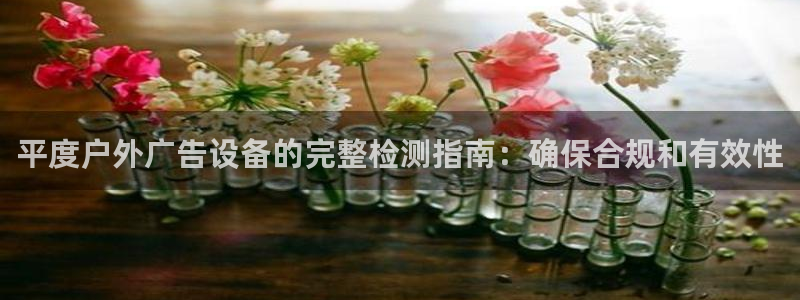 杏宇平台好吗：平度户外广告设备的完整检测指南：确保合规和有效性